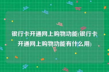银行卡开通网上购物功能(银行卡开通网上购物功能有什么用)