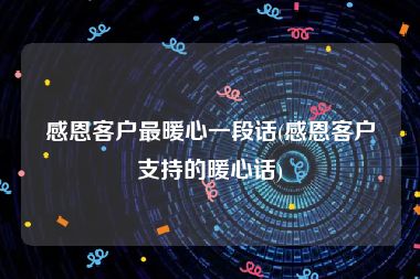感恩客户最暖心一段话(感恩客户支持的暖心话)