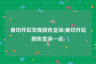 姜切开后发现颜色变深(姜切开后颜色变深一点)