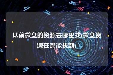 以前微盘的资源去哪里找(微盘资源在哪能找到)