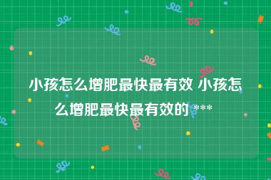 小孩怎么增肥最快最有效 小孩怎么增肥最快最有效的 *** 