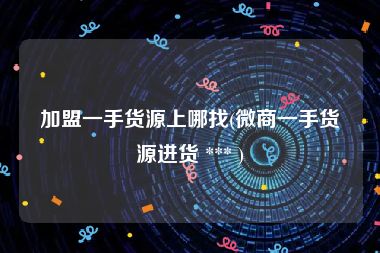 加盟一手货源上哪找(微商一手货源进货 *** )