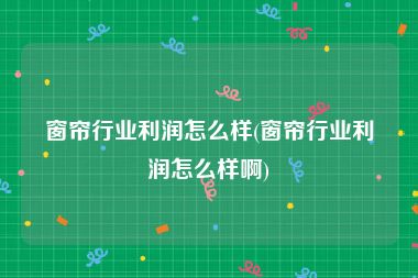 窗帘行业利润怎么样(窗帘行业利润怎么样啊)