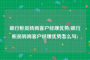 银行柜员转岗客户经理优势(银行柜员转岗客户经理优势怎么写)