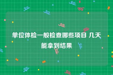 单位体检一般检查哪些项目 几天能拿到结果