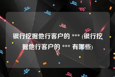 银行挖掘他行客户的 *** (银行挖掘他行客户的 *** 有哪些)