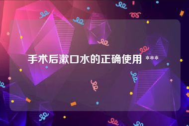 手术后漱口水的正确使用 *** 