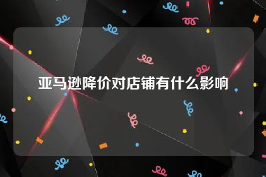 亚马逊降价对店铺有什么影响