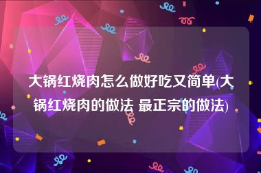 大锅红烧肉怎么做好吃又简单(大锅红烧肉的做法 最正宗的做法)