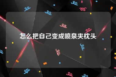 怎么把自己变成喷泉夹枕头