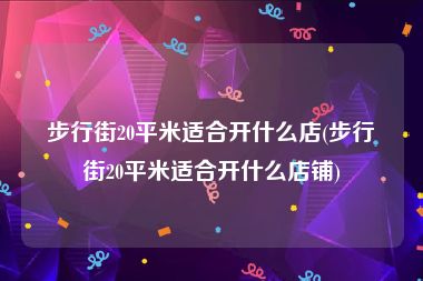 步行街20平米适合开什么店(步行街20平米适合开什么店铺)