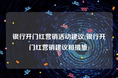 银行开门红营销活动建议(银行开门红营销建议和措施)