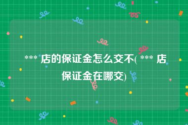  *** 店的保证金怎么交不( *** 店保证金在哪交)