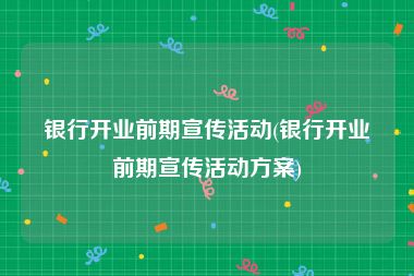银行开业前期宣传活动(银行开业前期宣传活动方案)