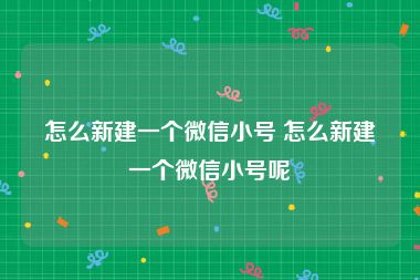 怎么新建一个微信小号 怎么新建一个微信小号呢