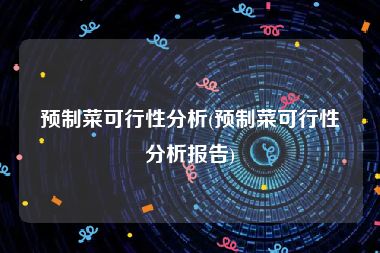 预制菜可行性分析(预制菜可行性分析报告)