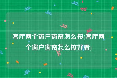 客厅两个窗户窗帘怎么按(客厅两个窗户窗帘怎么按好看)
