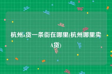 杭州a货一条街在哪里(杭州哪里卖A货)