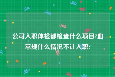 公司入职体检都检查什么项目?血常规什么情况不让入职?
