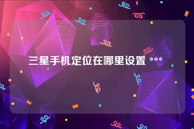 三星手机定位在哪里设置 *** 