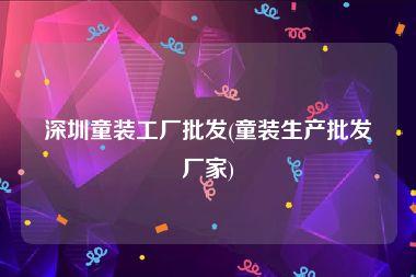 深圳童装工厂批发(童装生产批发厂家)