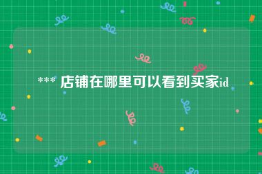  *** 店铺在哪里可以看到买家id