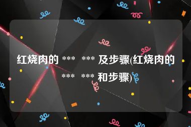 红烧肉的 ***  *** 及步骤(红烧肉的 ***  *** 和步骤)
