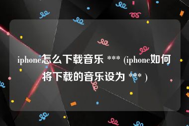 iphone怎么下载音乐 *** (iphone如何将下载的音乐设为 *** )