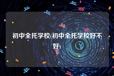 初中全托学校(初中全托学校好不好)