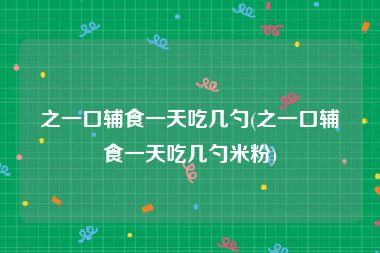 之一口辅食一天吃几勺(之一口辅食一天吃几勺米粉)