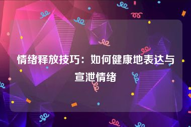 情绪释放技巧：如何健康地表达与宣泄情绪