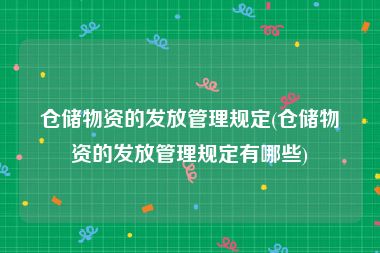 仓储物资的发放管理规定(仓储物资的发放管理规定有哪些)