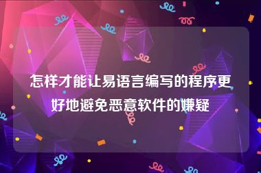 怎样才能让易语言编写的程序更好地避免恶意软件的嫌疑