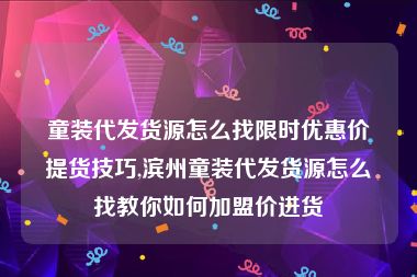 童装代发货源怎么找限时优惠价提货技巧,滨州童装代发货源怎么找教你如何加盟价进货