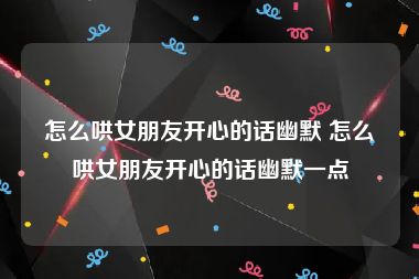 怎么哄女朋友开心的话幽默 怎么哄女朋友开心的话幽默一点