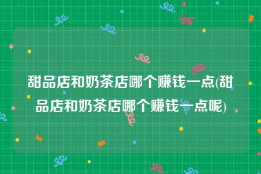甜品店和奶茶店哪个赚钱一点(甜品店和奶茶店哪个赚钱一点呢)