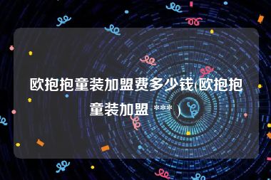 欧抱抱童装加盟费多少钱(欧抱抱童装加盟 *** )