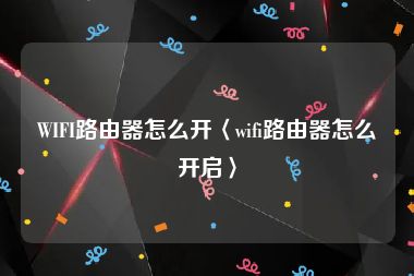 WIFI路由器怎么开〈wifi路由器怎么开启〉