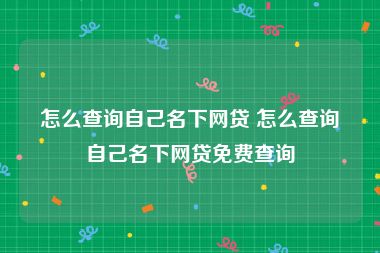 怎么查询自己名下网贷 怎么查询自己名下网贷免费查询