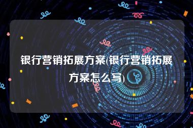 银行营销拓展方案(银行营销拓展方案怎么写)