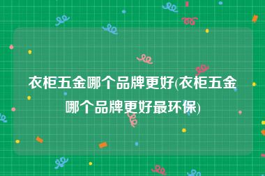 衣柜五金哪个品牌更好(衣柜五金哪个品牌更好最环保)