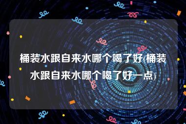 桶装水跟自来水哪个喝了好(桶装水跟自来水哪个喝了好一点)