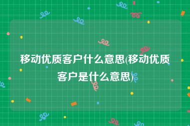 移动优质客户什么意思(移动优质客户是什么意思)