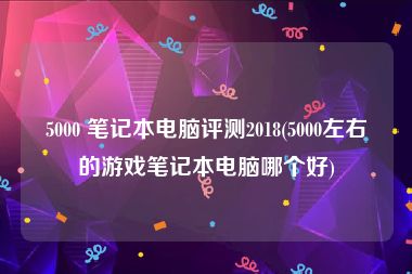 5000 笔记本电脑评测2018(5000左右的游戏笔记本电脑哪个好)