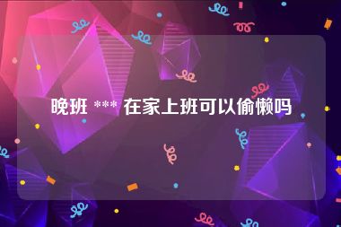 晚班 *** 在家上班可以偷懒吗