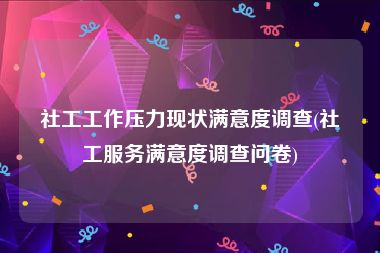社工工作压力现状满意度调查(社工服务满意度调查问卷)