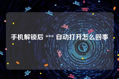 手机解锁后 *** 自动打开怎么回事