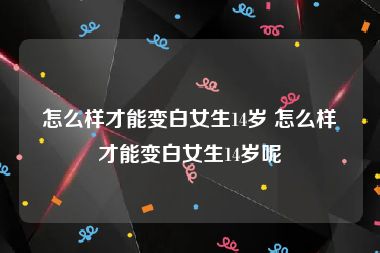 怎么样才能变白女生14岁 怎么样才能变白女生14岁呢