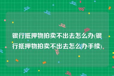 银行抵押物拍卖不出去怎么办(银行抵押物拍卖不出去怎么办手续)