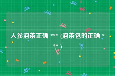 人参泡茶正确 *** (泡茶包的正确 *** )